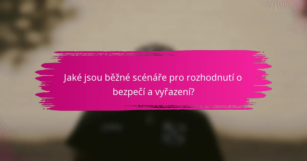 Jaké jsou běžné scénáře pro rozhodnutí o bezpečí a vyřazení?